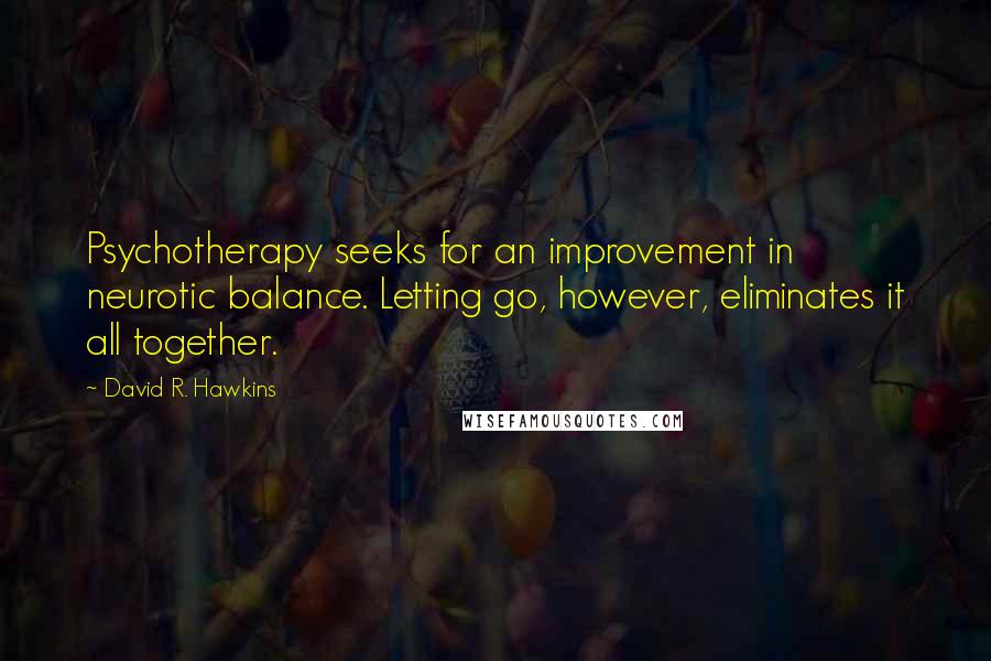 David R. Hawkins Quotes: Psychotherapy seeks for an improvement in neurotic balance. Letting go, however, eliminates it all together.