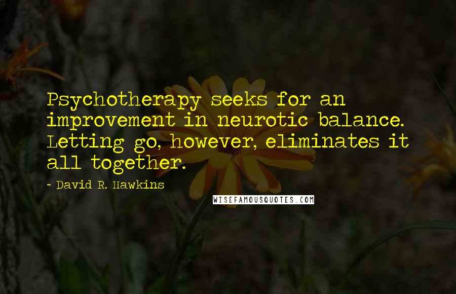 David R. Hawkins Quotes: Psychotherapy seeks for an improvement in neurotic balance. Letting go, however, eliminates it all together.