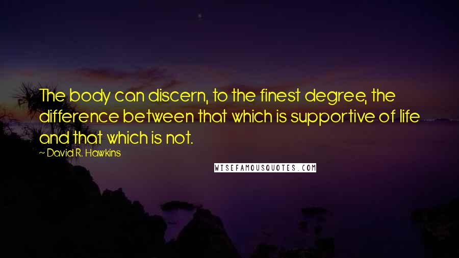 David R. Hawkins Quotes: The body can discern, to the finest degree, the difference between that which is supportive of life and that which is not.
