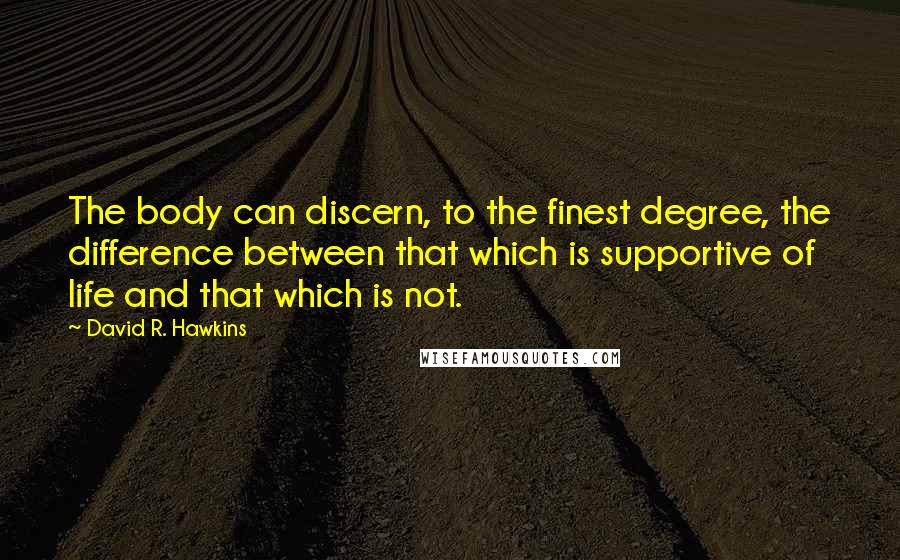 David R. Hawkins Quotes: The body can discern, to the finest degree, the difference between that which is supportive of life and that which is not.