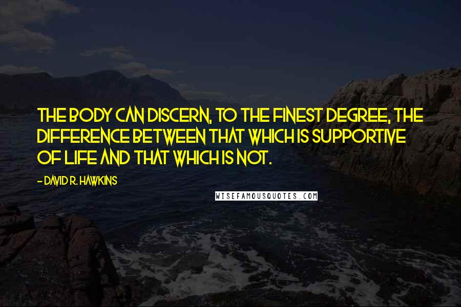 David R. Hawkins Quotes: The body can discern, to the finest degree, the difference between that which is supportive of life and that which is not.