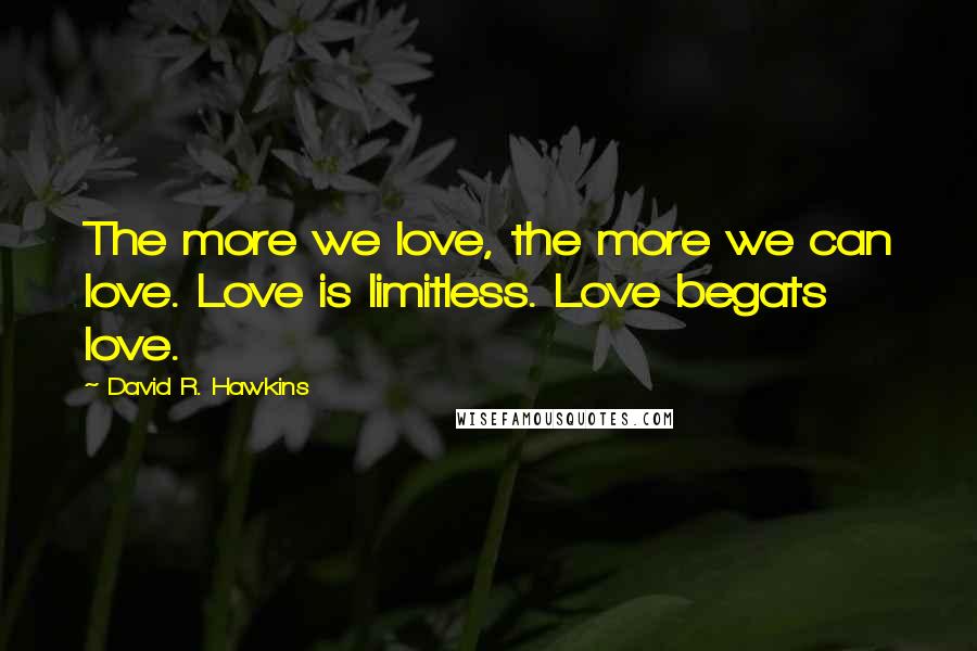 David R. Hawkins Quotes: The more we love, the more we can love. Love is limitless. Love begats love.