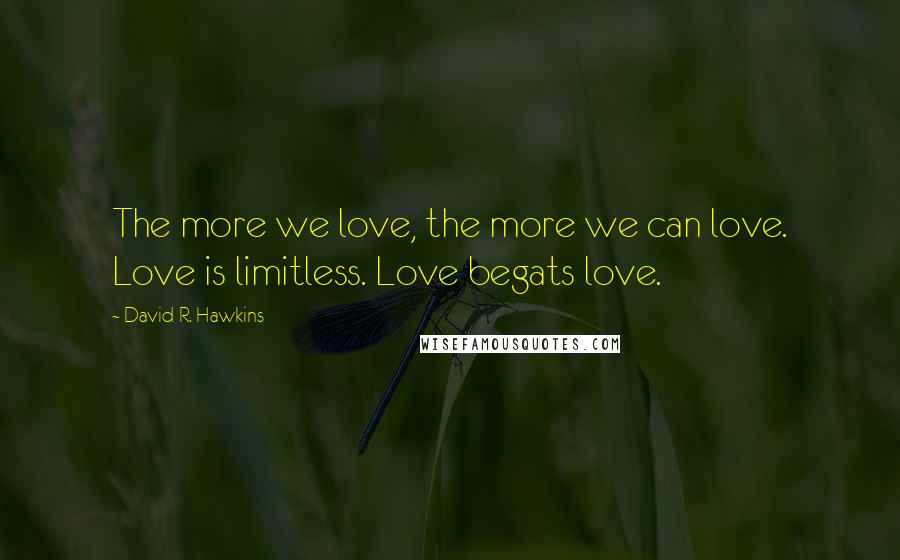 David R. Hawkins Quotes: The more we love, the more we can love. Love is limitless. Love begats love.