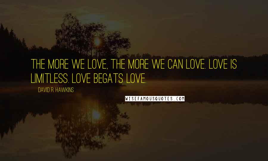 David R. Hawkins Quotes: The more we love, the more we can love. Love is limitless. Love begats love.