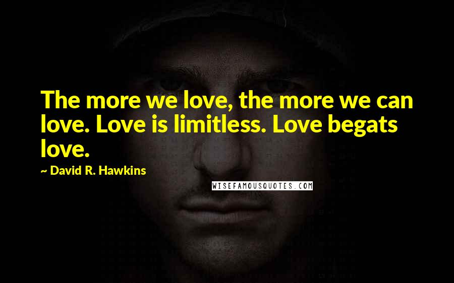 David R. Hawkins Quotes: The more we love, the more we can love. Love is limitless. Love begats love.