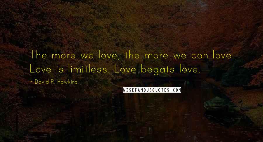 David R. Hawkins Quotes: The more we love, the more we can love. Love is limitless. Love begats love.