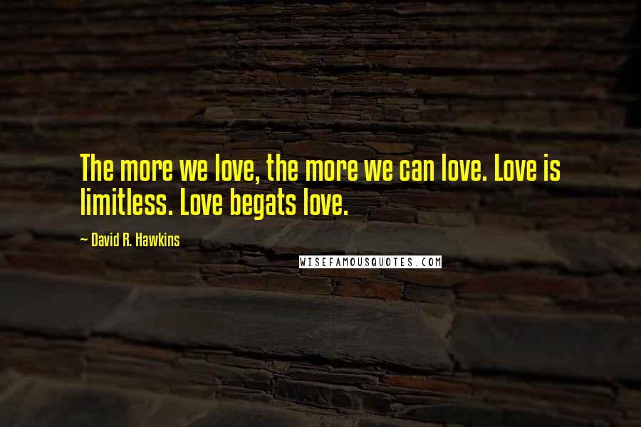 David R. Hawkins Quotes: The more we love, the more we can love. Love is limitless. Love begats love.