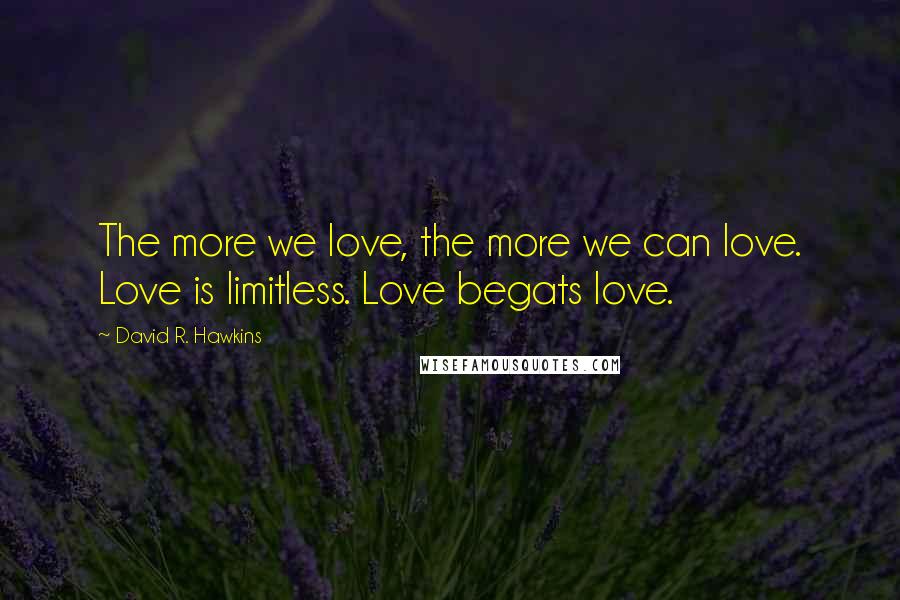 David R. Hawkins Quotes: The more we love, the more we can love. Love is limitless. Love begats love.