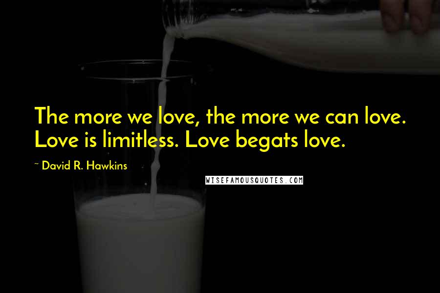 David R. Hawkins Quotes: The more we love, the more we can love. Love is limitless. Love begats love.