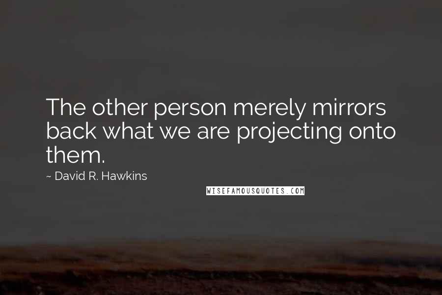 David R. Hawkins Quotes: The other person merely mirrors back what we are projecting onto them.