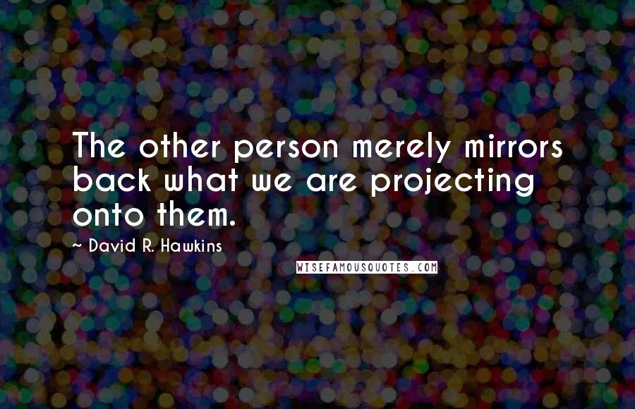 David R. Hawkins Quotes: The other person merely mirrors back what we are projecting onto them.