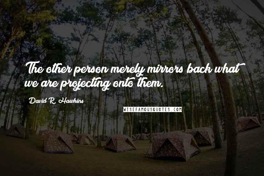 David R. Hawkins Quotes: The other person merely mirrors back what we are projecting onto them.