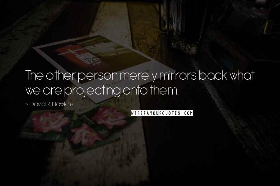 David R. Hawkins Quotes: The other person merely mirrors back what we are projecting onto them.