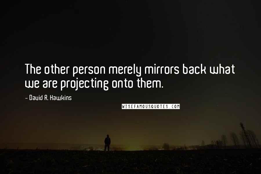 David R. Hawkins Quotes: The other person merely mirrors back what we are projecting onto them.