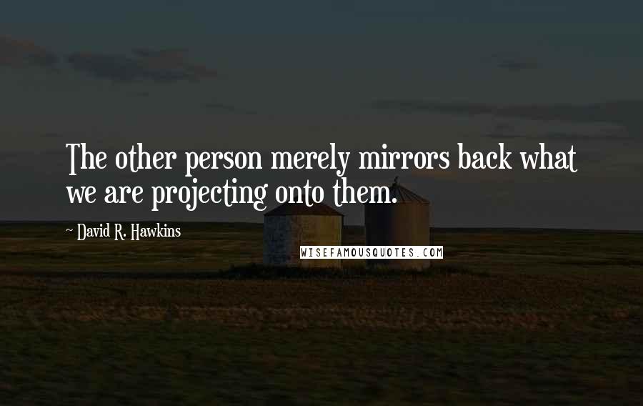 David R. Hawkins Quotes: The other person merely mirrors back what we are projecting onto them.