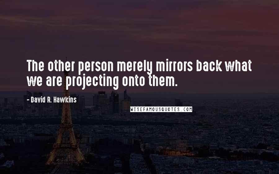 David R. Hawkins Quotes: The other person merely mirrors back what we are projecting onto them.