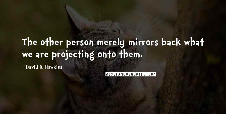 David R. Hawkins Quotes: The other person merely mirrors back what we are projecting onto them.