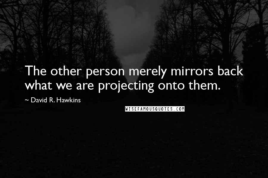 David R. Hawkins Quotes: The other person merely mirrors back what we are projecting onto them.