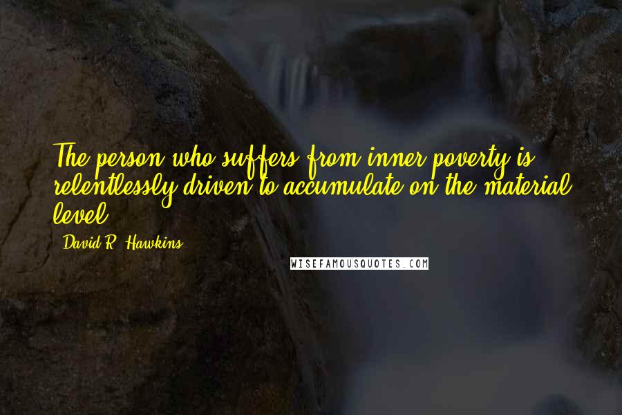 David R. Hawkins Quotes: The person who suffers from inner poverty is relentlessly driven to accumulate on the material level.