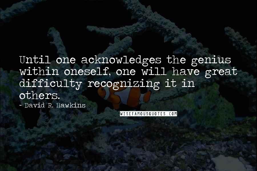 David R. Hawkins Quotes: Until one acknowledges the genius within oneself, one will have great difficulty recognizing it in others.