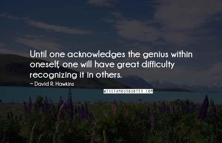 David R. Hawkins Quotes: Until one acknowledges the genius within oneself, one will have great difficulty recognizing it in others.