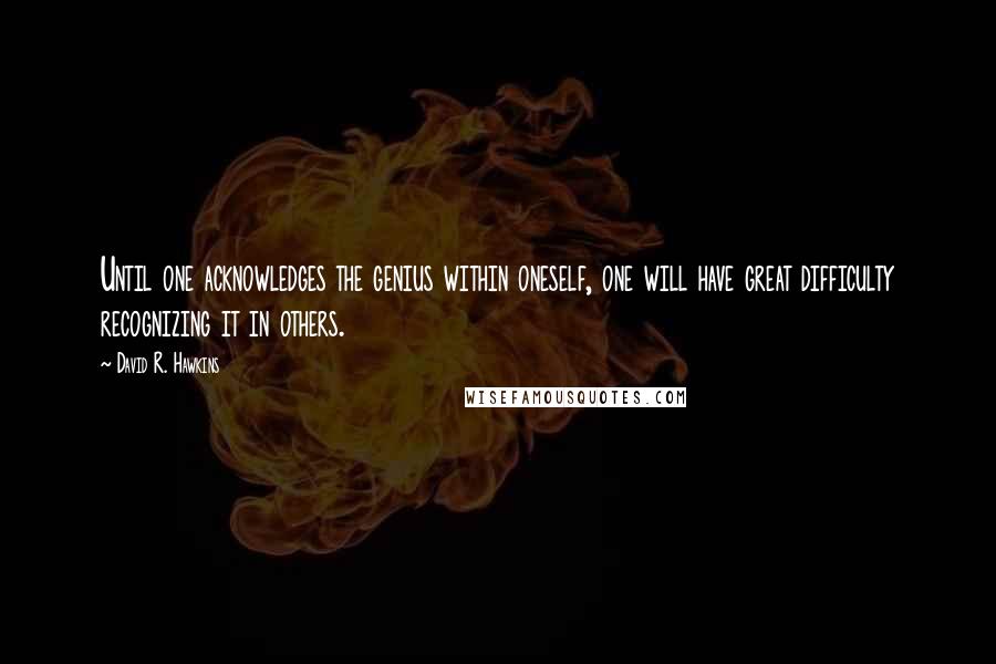 David R. Hawkins Quotes: Until one acknowledges the genius within oneself, one will have great difficulty recognizing it in others.