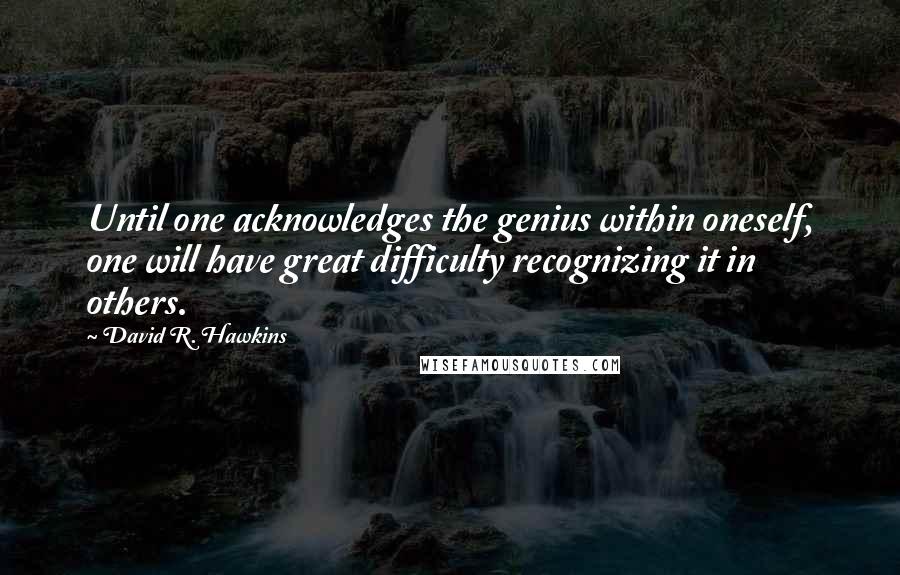 David R. Hawkins Quotes: Until one acknowledges the genius within oneself, one will have great difficulty recognizing it in others.