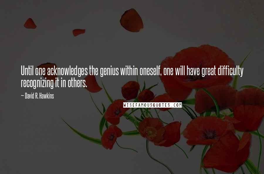 David R. Hawkins Quotes: Until one acknowledges the genius within oneself, one will have great difficulty recognizing it in others.