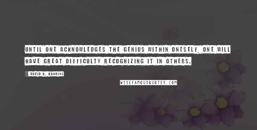 David R. Hawkins Quotes: Until one acknowledges the genius within oneself, one will have great difficulty recognizing it in others.