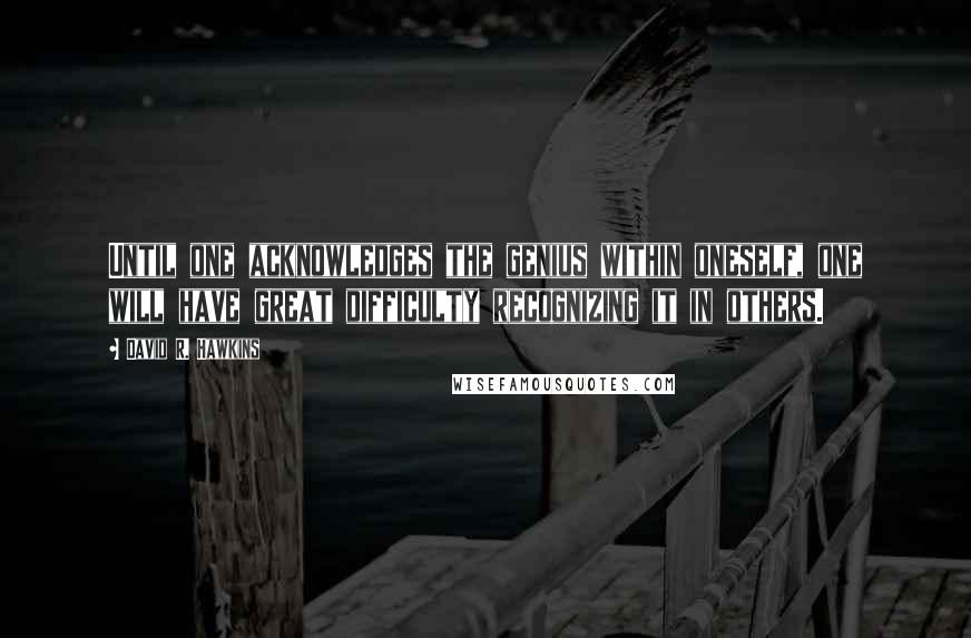 David R. Hawkins Quotes: Until one acknowledges the genius within oneself, one will have great difficulty recognizing it in others.