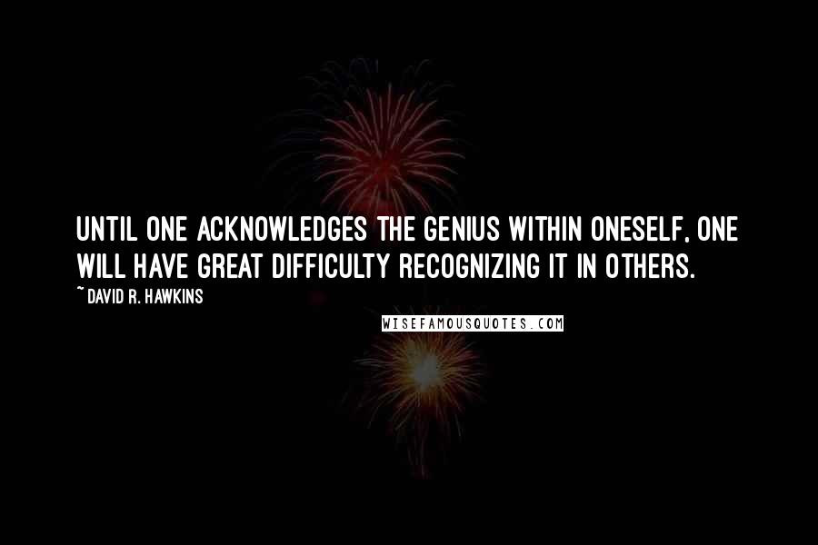 David R. Hawkins Quotes: Until one acknowledges the genius within oneself, one will have great difficulty recognizing it in others.