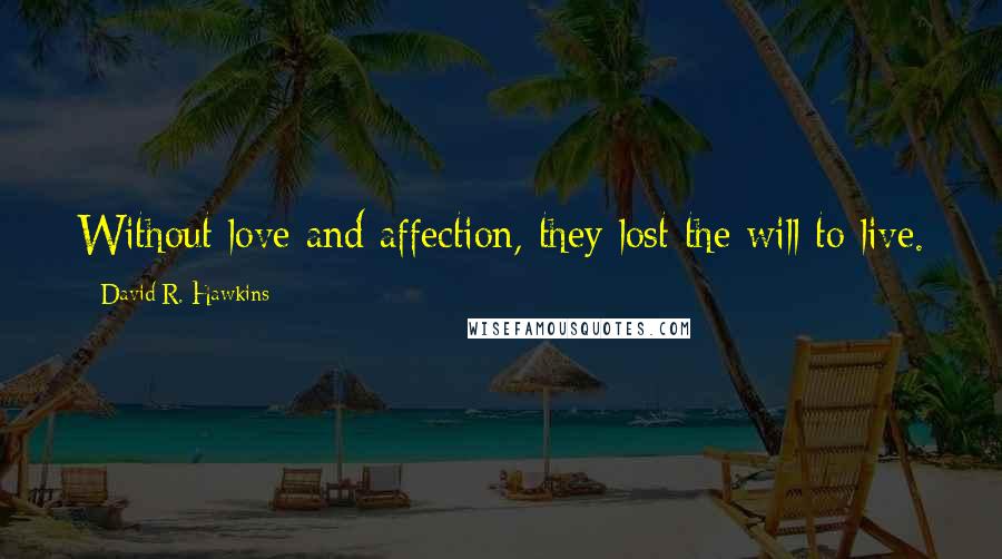 David R. Hawkins Quotes: Without love and affection, they lost the will to live.