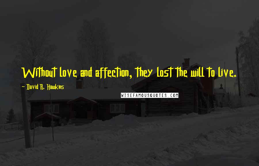 David R. Hawkins Quotes: Without love and affection, they lost the will to live.