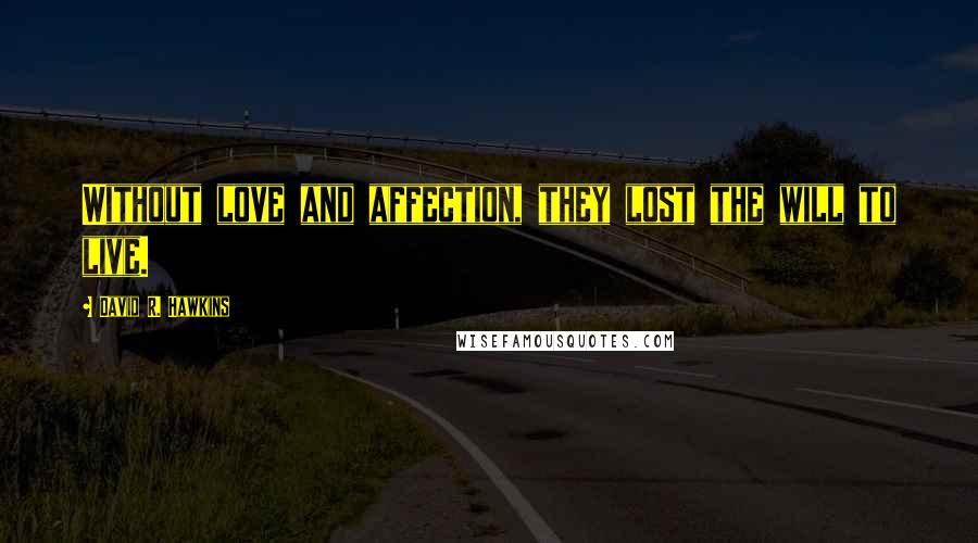David R. Hawkins Quotes: Without love and affection, they lost the will to live.
