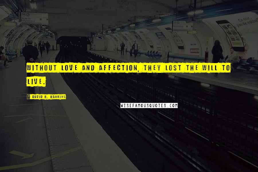 David R. Hawkins Quotes: Without love and affection, they lost the will to live.