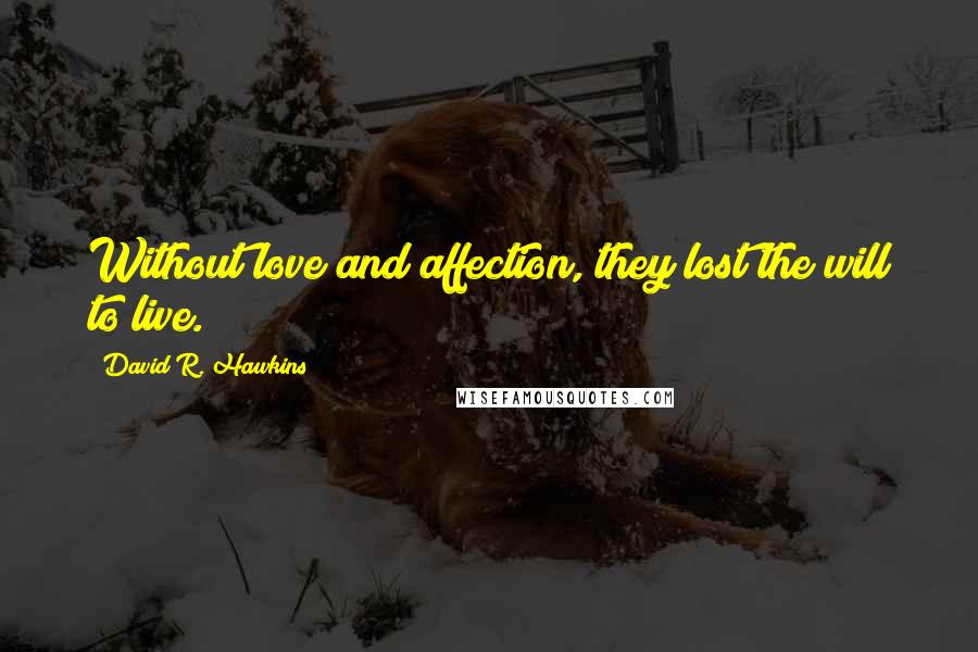 David R. Hawkins Quotes: Without love and affection, they lost the will to live.