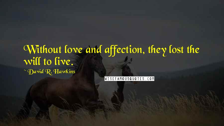 David R. Hawkins Quotes: Without love and affection, they lost the will to live.