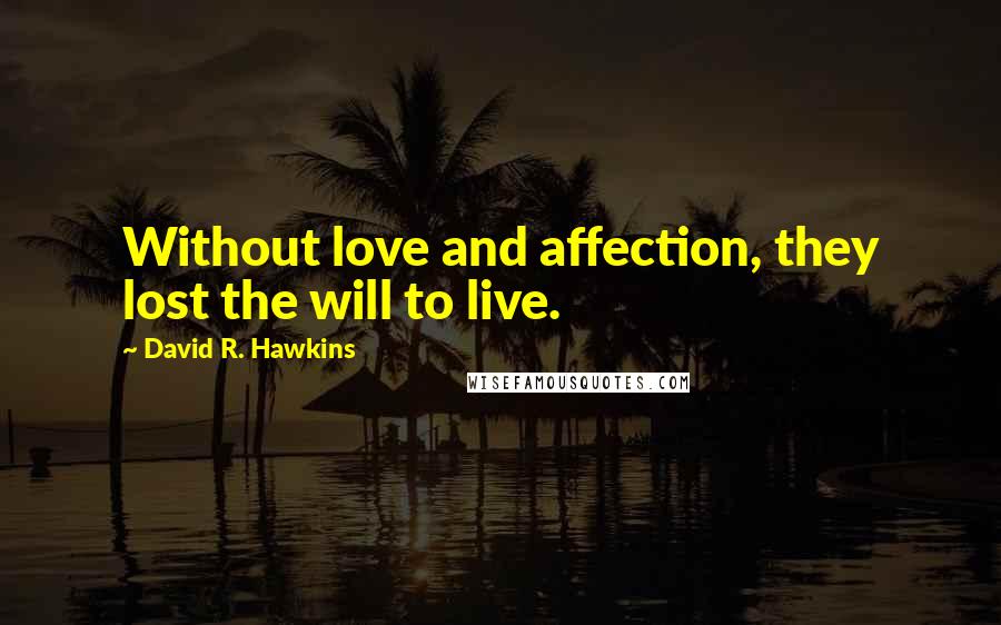 David R. Hawkins Quotes: Without love and affection, they lost the will to live.