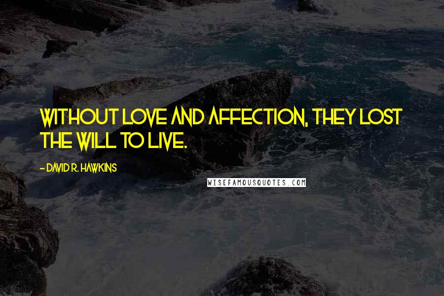 David R. Hawkins Quotes: Without love and affection, they lost the will to live.