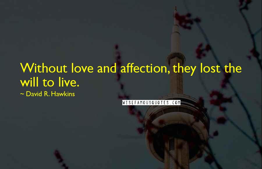 David R. Hawkins Quotes: Without love and affection, they lost the will to live.