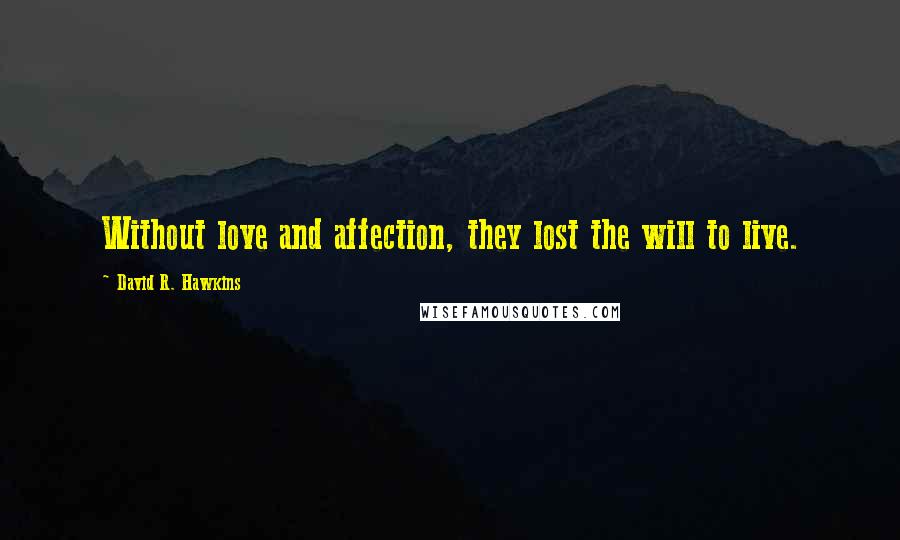 David R. Hawkins Quotes: Without love and affection, they lost the will to live.