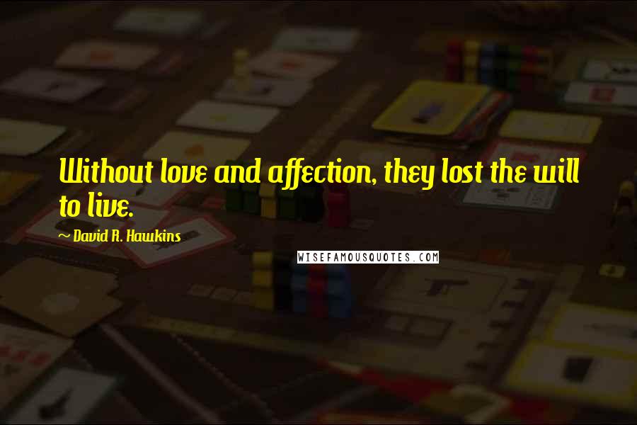David R. Hawkins Quotes: Without love and affection, they lost the will to live.