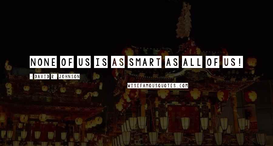 David R. Johnson Quotes: None of us is as smart as all of us!