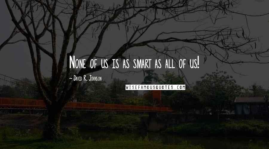 David R. Johnson Quotes: None of us is as smart as all of us!