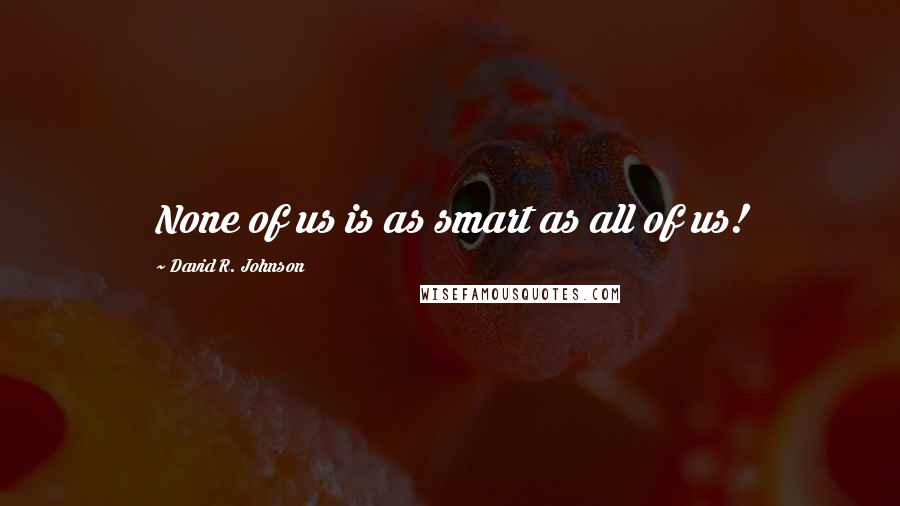 David R. Johnson Quotes: None of us is as smart as all of us!