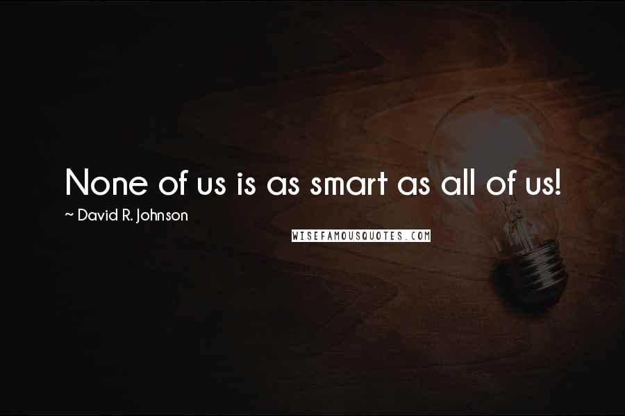 David R. Johnson Quotes: None of us is as smart as all of us!