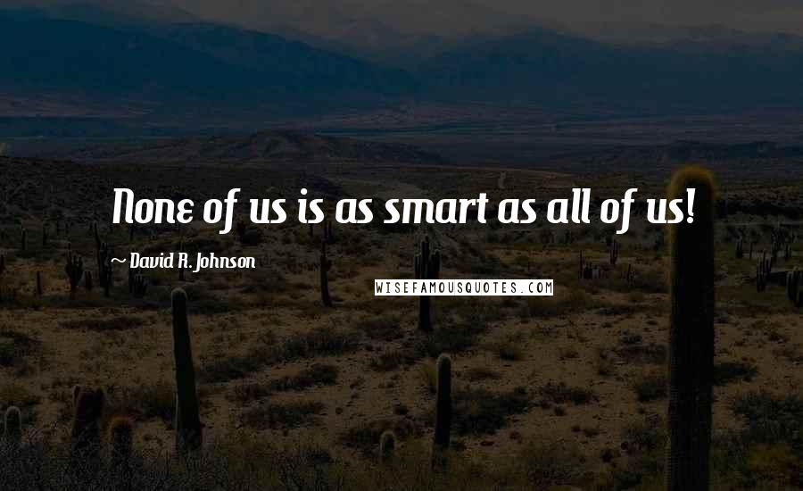 David R. Johnson Quotes: None of us is as smart as all of us!