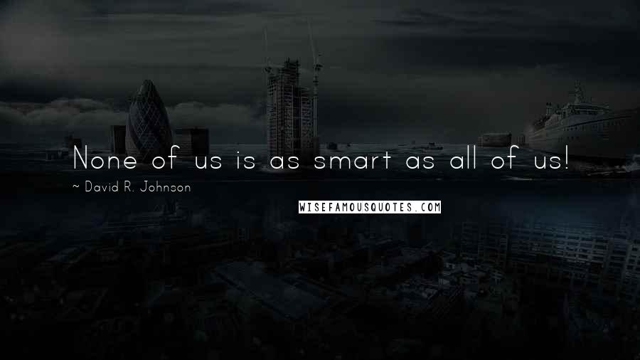 David R. Johnson Quotes: None of us is as smart as all of us!