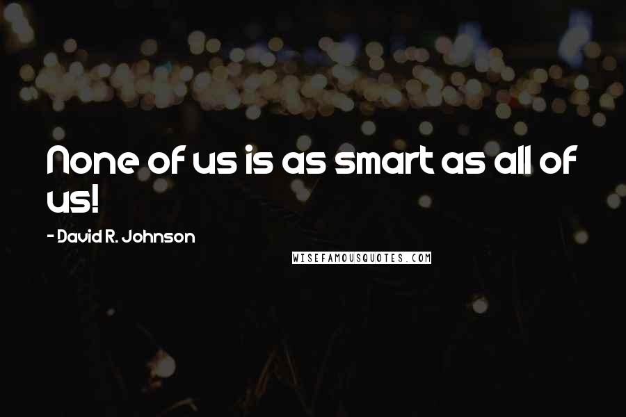 David R. Johnson Quotes: None of us is as smart as all of us!