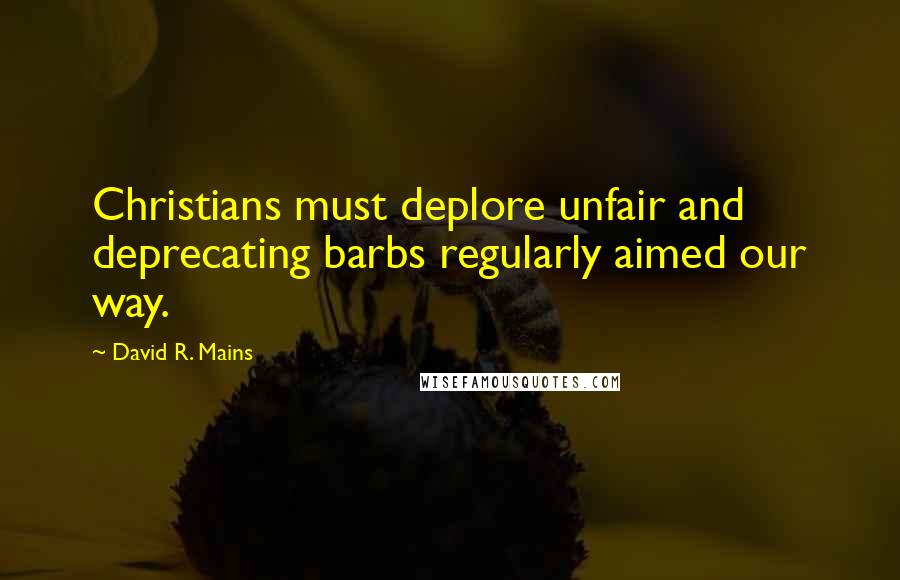 David R. Mains Quotes: Christians must deplore unfair and deprecating barbs regularly aimed our way.